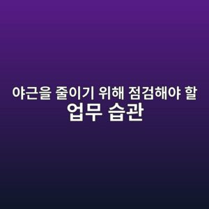 야근을 줄이기 위해 점검해야 할 업무 습관 1 ec95bceab7bcec9d84 eca484ec9db4eab8b0 ec9c84ed95b4 eca090eab280ed95b4ec95bc ed95a0 ec9785ebacb4 ec8ab5eab480 1787165309