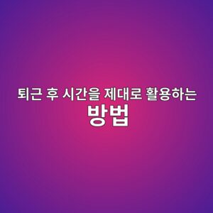 퇴근 후 시간을 제대로 활용하는 방법 1 ed87b4eab7bc ed9b84 ec8b9ceab084ec9d84 eca09ceb8c80eba19c ed999cec9aa9ed9598eb8a94 ebb0a9ebb295 1787165295